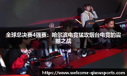 全球总决赛4强赛：哈尔滨电竞猛攻烟台电竞的震撼之战