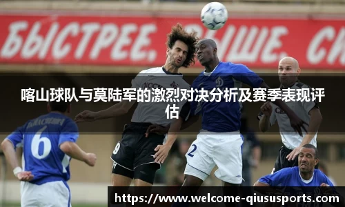 喀山球队与莫陆军的激烈对决分析及赛季表现评估